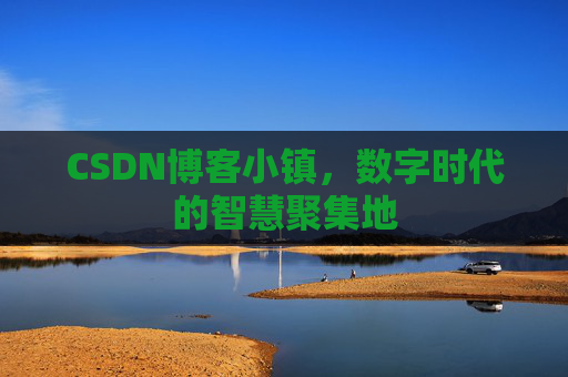 CSDN博客小镇，数字时代的智慧聚集地